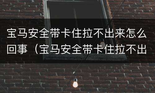 宝马安全带卡住拉不出来怎么回事（宝马安全带卡住拉不出来怎么回事呀）