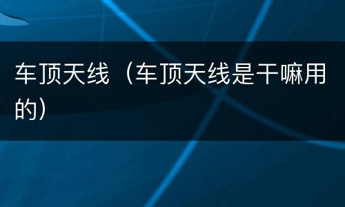 车顶天线（车顶天线是干嘛用的）