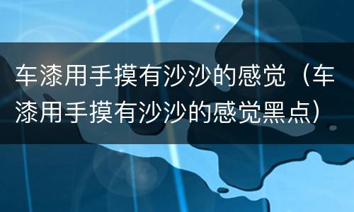 车漆用手摸有沙沙的感觉（车漆用手摸有沙沙的感觉黑点）