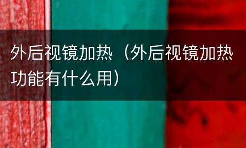 外后视镜加热（外后视镜加热功能有什么用）