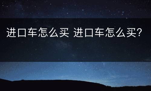 进口车怎么买 进口车怎么买?