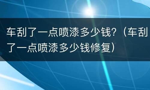 车刮了一点喷漆多少钱?（车刮了一点喷漆多少钱修复）