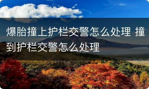 爆胎撞上护栏交警怎么处理 撞到护栏交警怎么处理