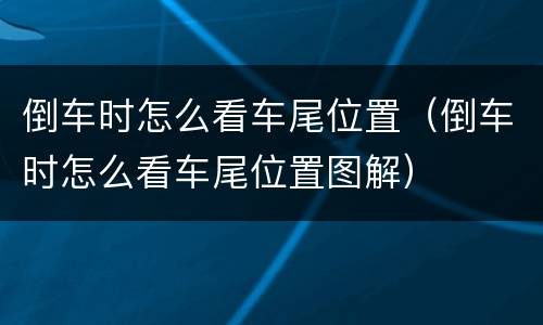 倒车时怎么看车尾位置（倒车时怎么看车尾位置图解）