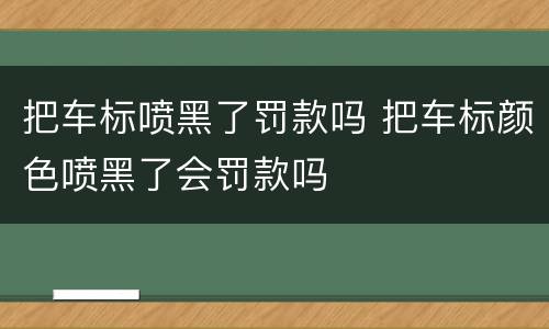 把车标喷黑了罚款吗 把车标颜色喷黑了会罚款吗