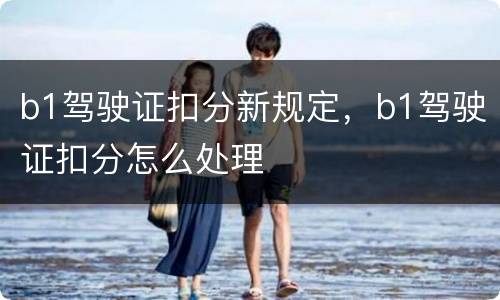 b1驾驶证扣分新规定，b1驾驶证扣分怎么处理