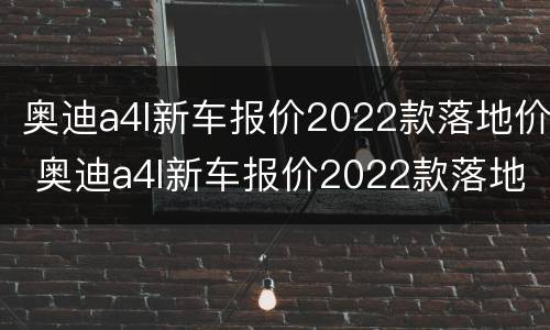 奥迪a4l新车报价2022款落地价 奥迪a4l新车报价2022款落地价大概多少