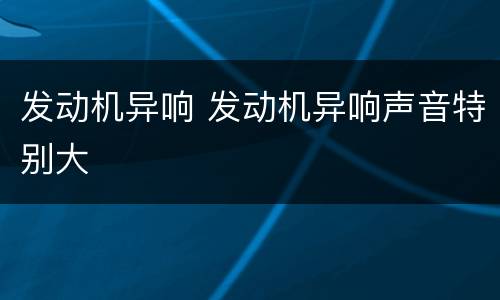 发动机异响 发动机异响声音特别大