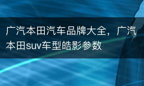 广汽本田汽车品牌大全，广汽本田suv车型皓影参数