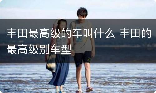 丰田最高级的车叫什么 丰田的最高级别车型