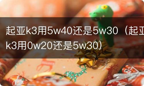 起亚k3用5w40还是5w30（起亚k3用0w20还是5w30）