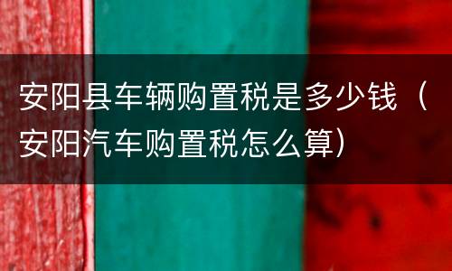 安阳县车辆购置税是多少钱（安阳汽车购置税怎么算）