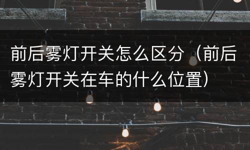 前后雾灯开关怎么区分（前后雾灯开关在车的什么位置）