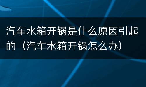 汽车水箱开锅是什么原因引起的（汽车水箱开锅怎么办）