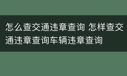 怎么查交通违章查询 怎样查交通违章查询车辆违章查询