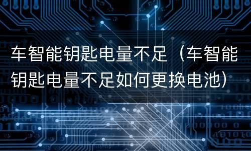 车智能钥匙电量不足（车智能钥匙电量不足如何更换电池）