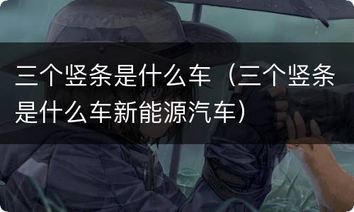 三个竖条是什么车（三个竖条是什么车新能源汽车）