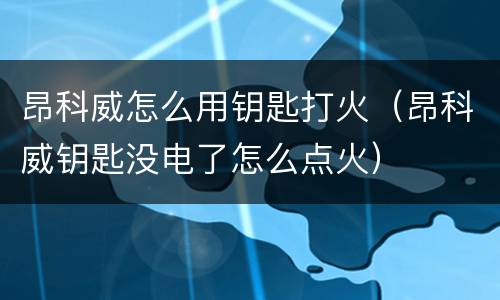 昂科威怎么用钥匙打火（昂科威钥匙没电了怎么点火）