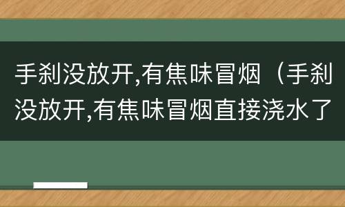 手刹没放开,有焦味冒烟（手刹没放开,有焦味冒烟直接浇水了）