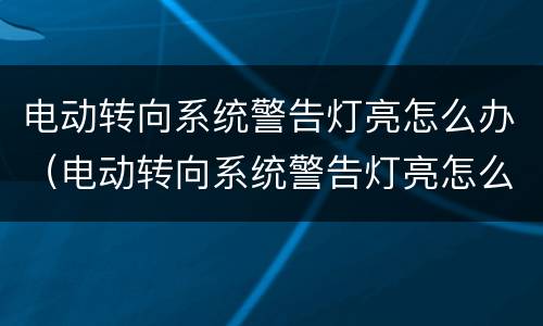 电动转向系统警告灯亮怎么办（电动转向系统警告灯亮怎么办呢）