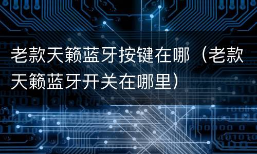老款天籁蓝牙按键在哪（老款天籁蓝牙开关在哪里）