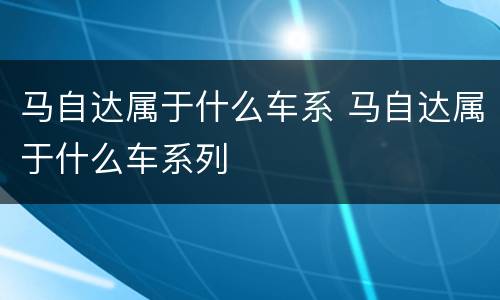 马自达属于什么车系 马自达属于什么车系列