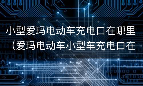 小型爱玛电动车充电口在哪里（爱玛电动车小型车充电口在哪里）