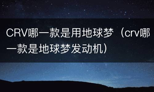 CRV哪一款是用地球梦（crv哪一款是地球梦发动机）