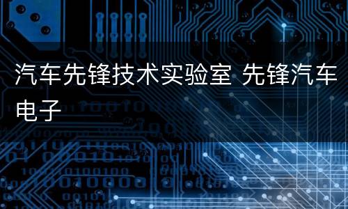 汽车先锋技术实验室 先锋汽车电子