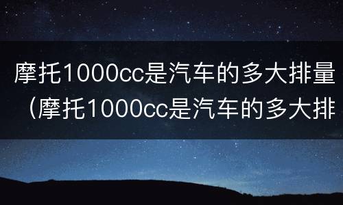 摩托1000cc是汽车的多大排量（摩托1000cc是汽车的多大排量）