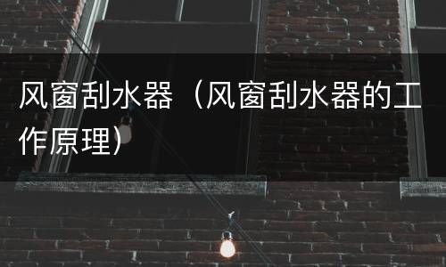 风窗刮水器（风窗刮水器的工作原理）