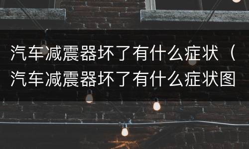 汽车减震器坏了有什么症状（汽车减震器坏了有什么症状图片）