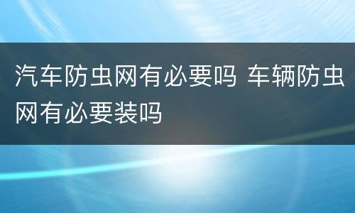 汽车防虫网有必要吗 车辆防虫网有必要装吗