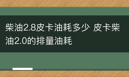 柴油2.8皮卡油耗多少 皮卡柴油2.0的排量油耗