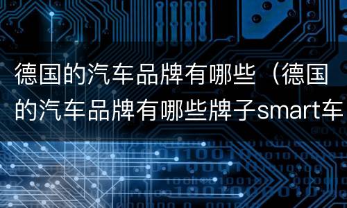 德国的汽车品牌有哪些（德国的汽车品牌有哪些牌子smart车怎么说）