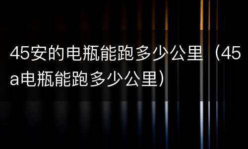 45安的电瓶能跑多少公里（45a电瓶能跑多少公里）