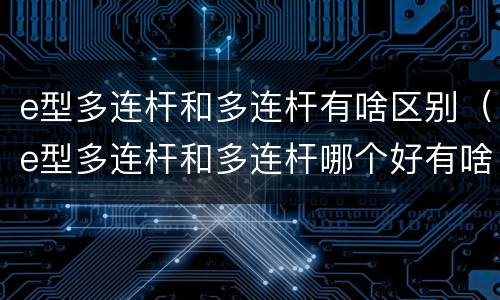 e型多连杆和多连杆有啥区别（e型多连杆和多连杆哪个好有啥区别）