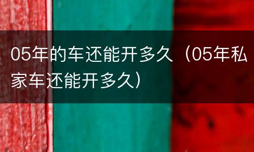 05年的车还能开多久（05年私家车还能开多久）