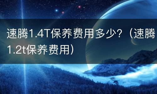 速腾1.4T保养费用多少?（速腾1.2t保养费用）