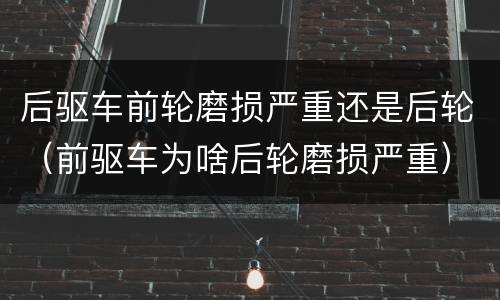 后驱车前轮磨损严重还是后轮（前驱车为啥后轮磨损严重）