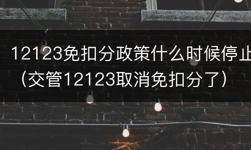12123免扣分政策什么时候停止（交管12123取消免扣分了）