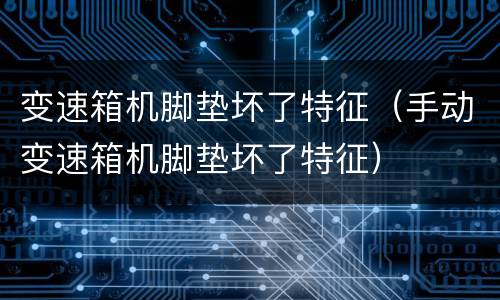 变速箱机脚垫坏了特征（手动变速箱机脚垫坏了特征）