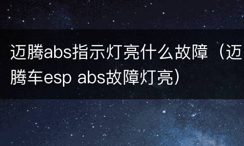 迈腾abs指示灯亮什么故障（迈腾车esp abs故障灯亮）