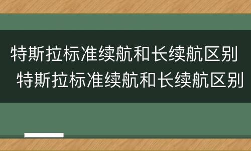 特斯拉标准续航和长续航区别 特斯拉标准续航和长续航区别外观