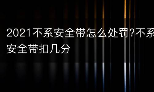 2021不系安全带怎么处罚?不系安全带扣几分