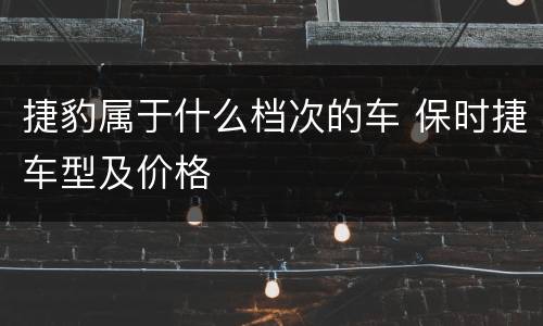 捷豹属于什么档次的车 保时捷车型及价格