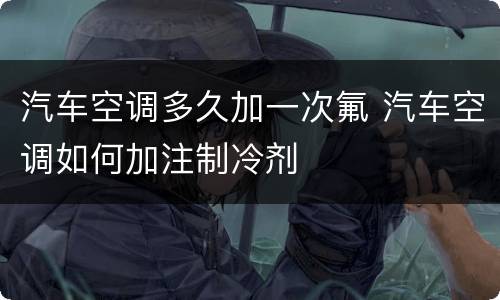 汽车空调多久加一次氟 汽车空调如何加注制冷剂