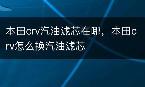 本田crv汽油滤芯在哪，本田crv怎么换汽油滤芯