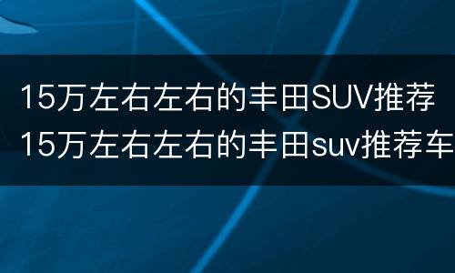 15万左右左右的丰田SUV推荐（15万左右左右的丰田suv推荐车型）