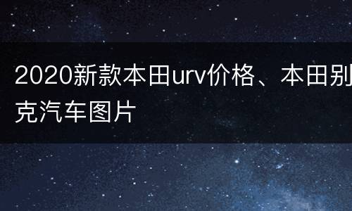 2020新款本田urv价格、本田别克汽车图片